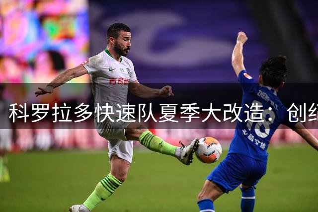 科罗拉多快速队夏季大改造：创纪录出售球员并重金引进攻击手